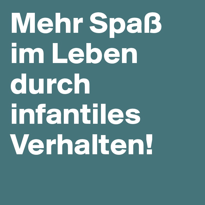 Mehr Spaß im Leben durch infantiles Verhalten! 
