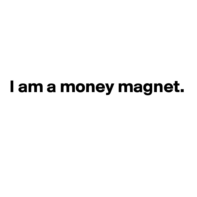 



I am a money magnet. 




