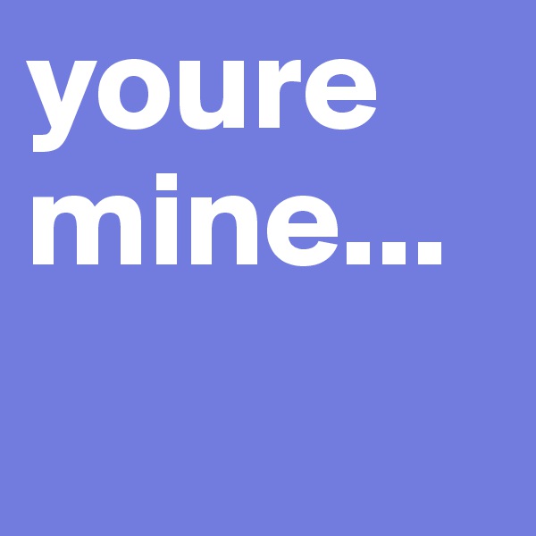 youre mine...