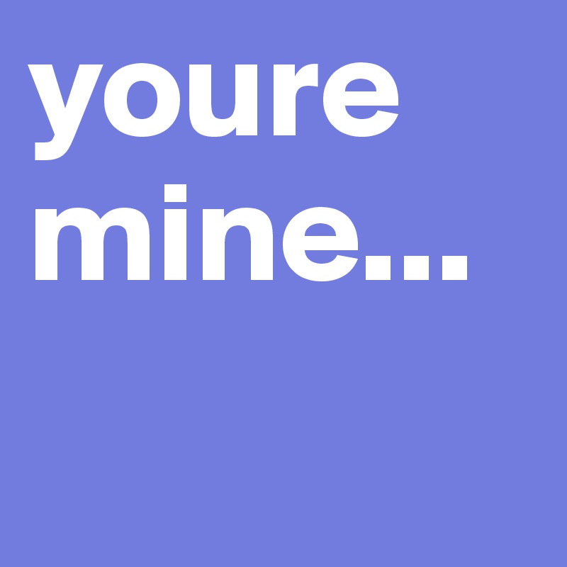 youre mine...