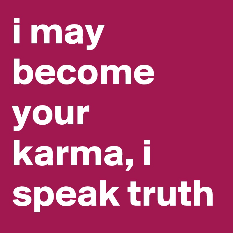 i may become your karma, i speak truth 