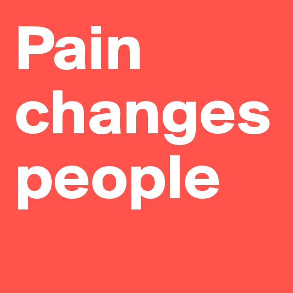 Pain changes people
