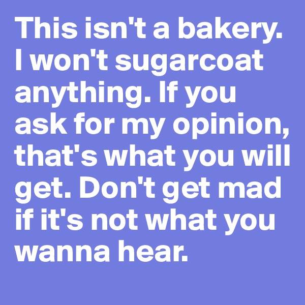 This isn't a bakery. I won't sugarcoat anything. If you ask for my opinion, that's what you will get. Don't get mad if it's not what you wanna hear.