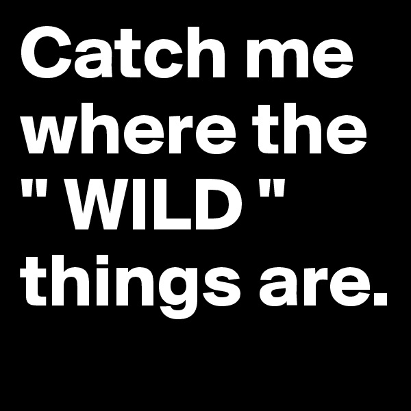 Catch me where the " WILD " things are.