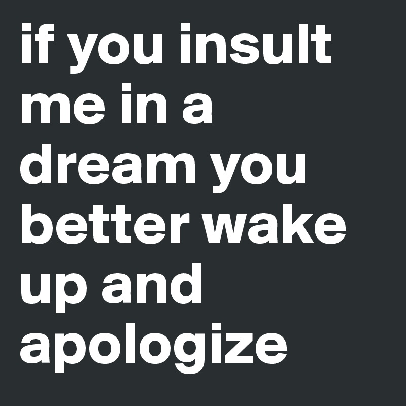 if you insult me in a dream you better wake up and apologize