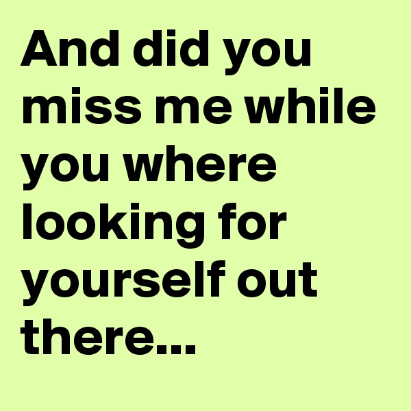 And did you miss me while you where looking for yourself out there...
