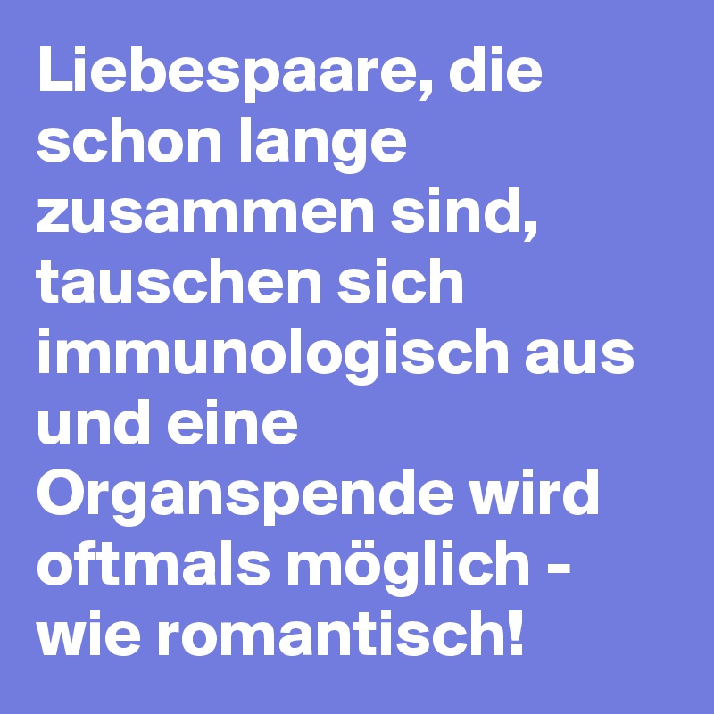 Liebespaare, die schon lange zusammen sind, tauschen sich immunologisch aus und eine Organspende wird oftmals möglich - wie romantisch!