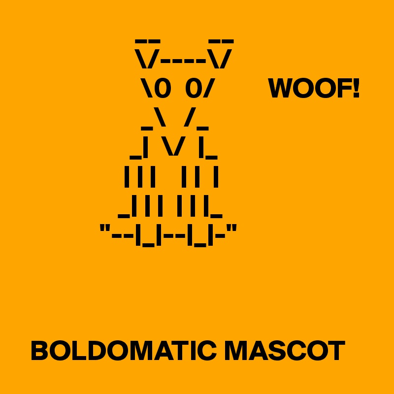                     __        __
                    \/----\/
                     \0  0/         WOOF!
                     _\   /_
                   _|  \/  |_
                  | | |    | |  |
                 _| | |  | | |_
              "--|_|--|_|-"



  BOLDOMATIC MASCOT