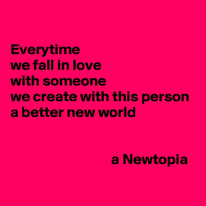 

Everytime
we fall in love
with someone
we create with this person
a better new world


                                  a Newtopia