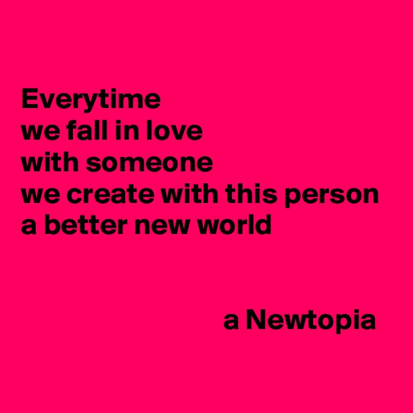 

Everytime
we fall in love
with someone
we create with this person
a better new world


                                  a Newtopia