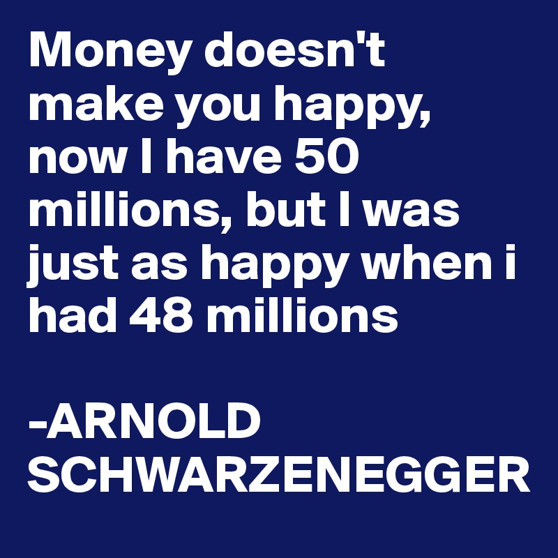 Money doesn't make you happy, now I have 50 millions, but I was just as happy when i had 48 millions

-ARNOLD SCHWARZENEGGER