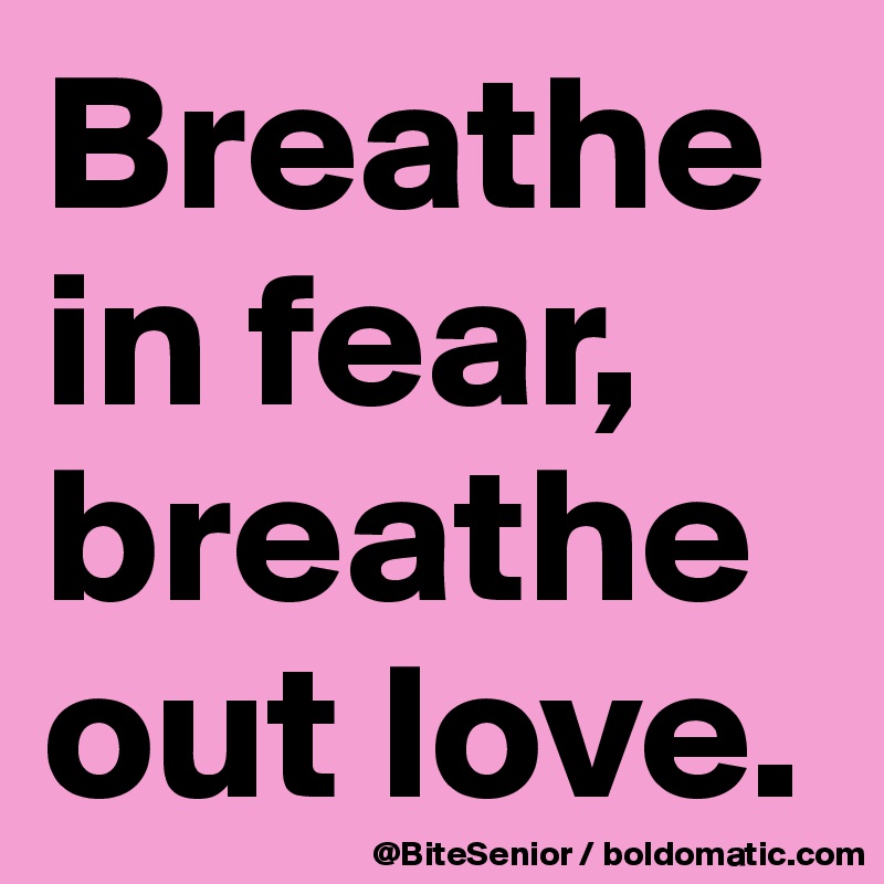 Breathe in fear, breathe out love.