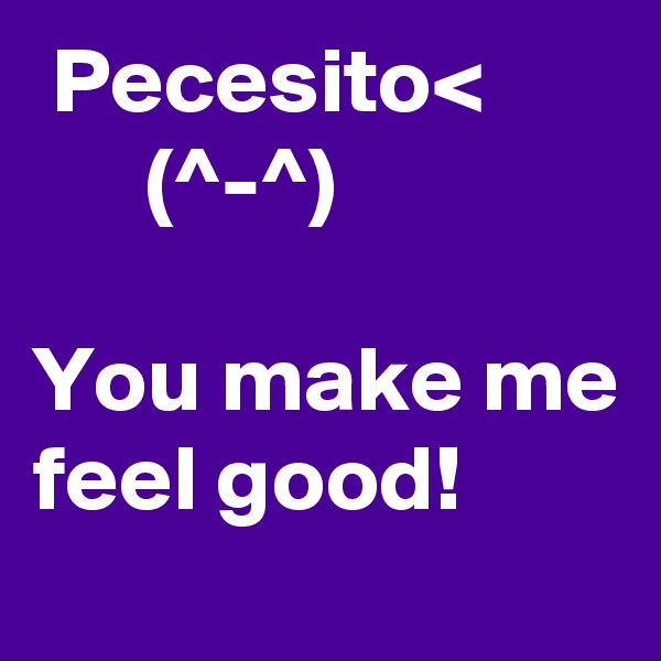  Pecesito<
      (^-^)

You make me feel good!