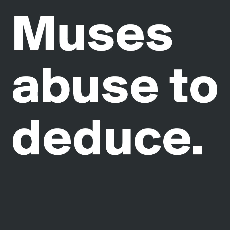 Muses abuse to deduce. 
