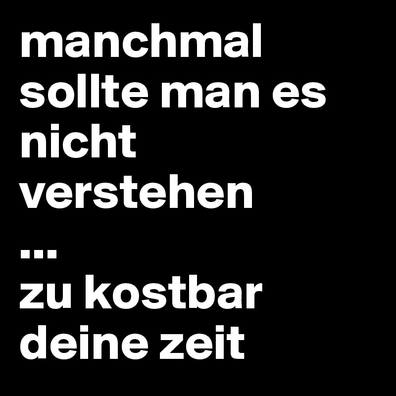 manchmal sollte man es nicht verstehen
...
zu kostbar deine zeit