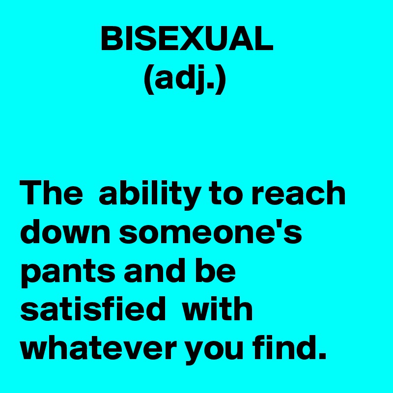            BISEXUAL
                 (adj.) 


The  ability to reach down someone's pants and be satisfied  with whatever you find. 