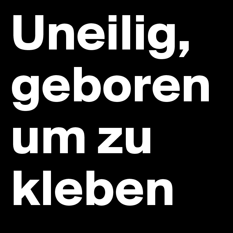 Uneilig, geboren um zu kleben
