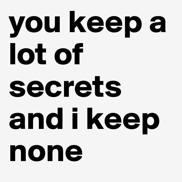 you keep a lot of secrets and i keep none