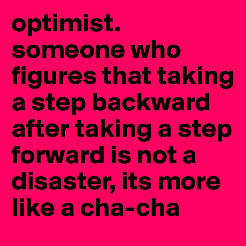 optimist.
someone who figures that taking a step backward after taking a step forward is not a disaster, its more like a cha-cha