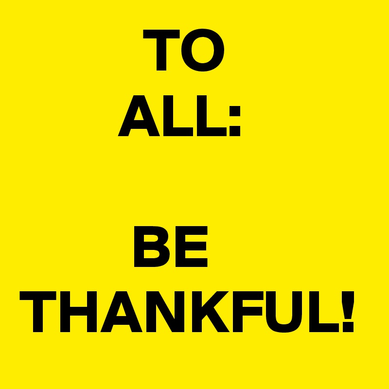           TO
        ALL:

         BE
THANKFUL!