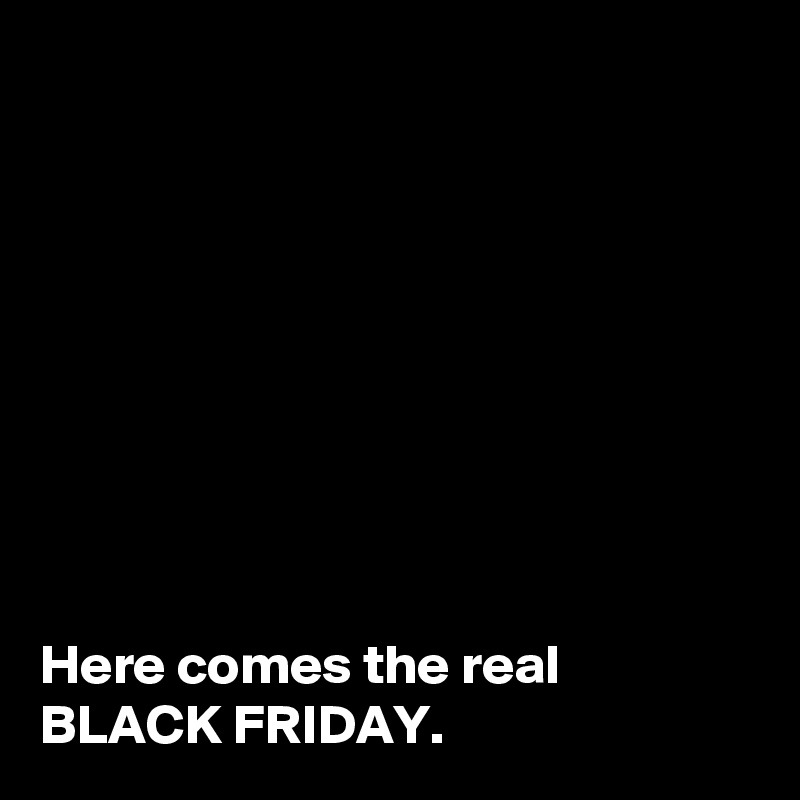 









Here comes the real BLACK FRIDAY. 