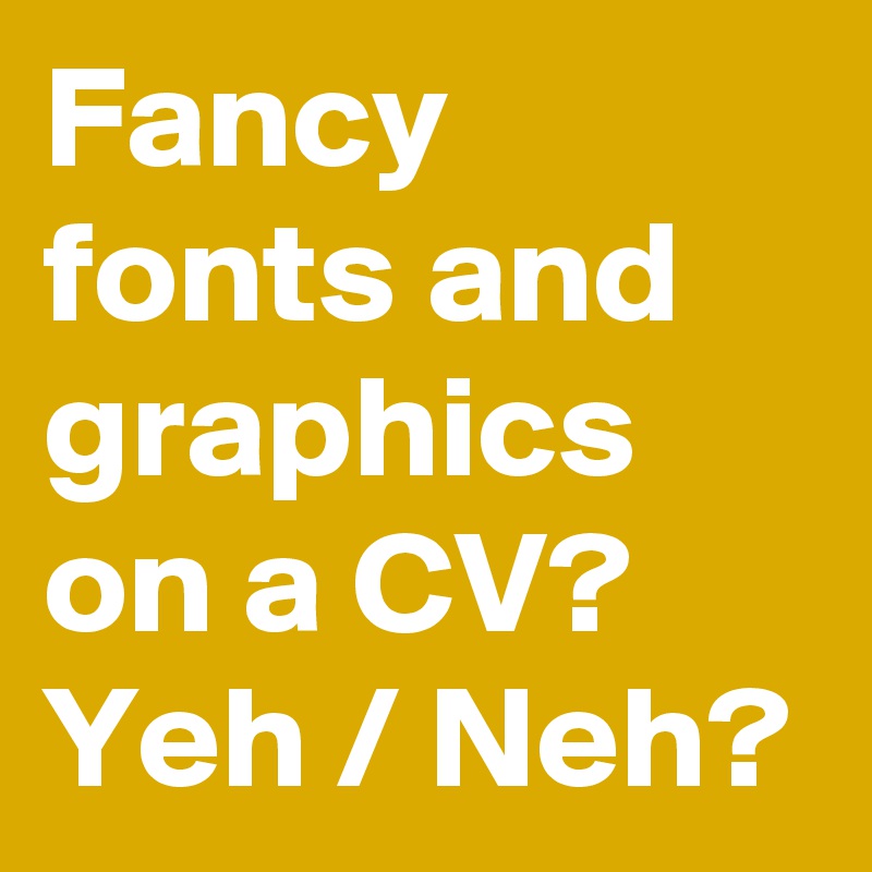 Fancy fonts and graphics on a CV?
Yeh / Neh?