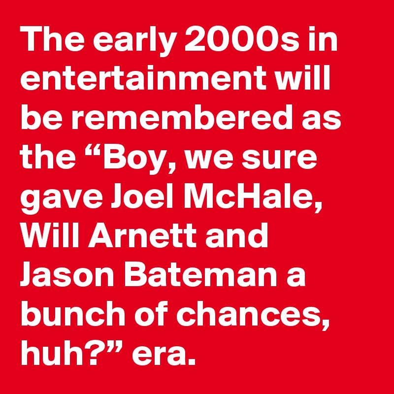 The early 2000s in entertainment will be remembered as the “Boy, we sure gave Joel McHale, Will Arnett and Jason Bateman a bunch of chances, huh?” era.