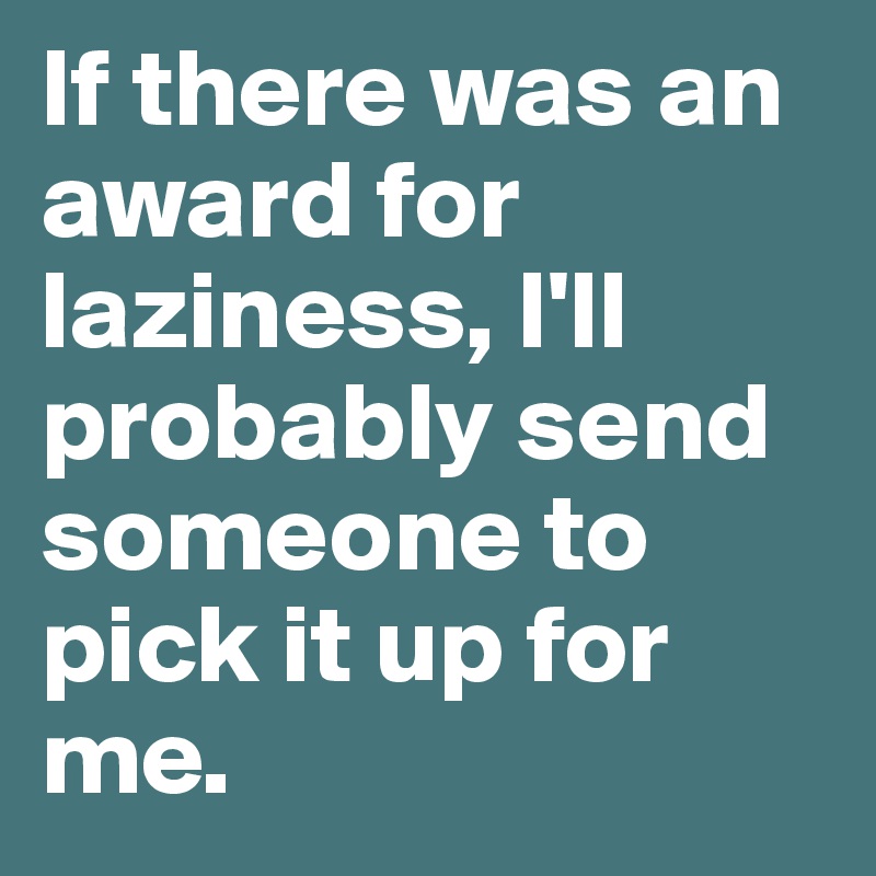 If there was an award for laziness, I'll probably send someone to pick it up for me.
