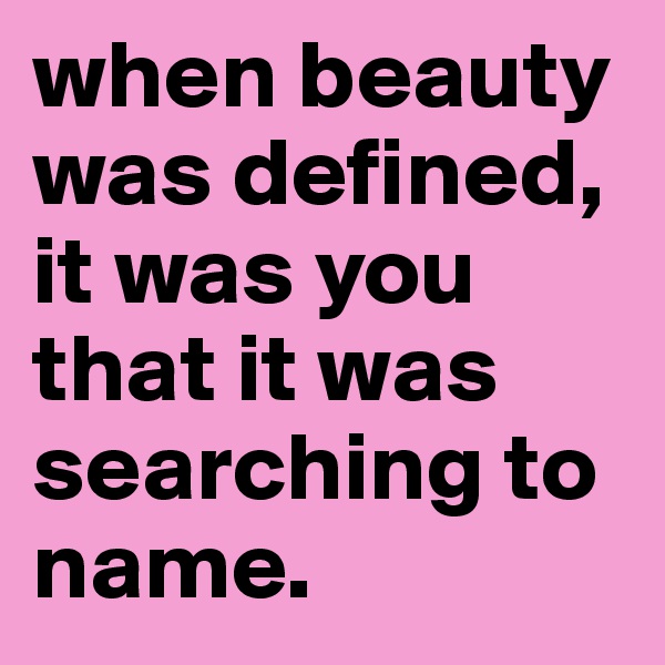 when beauty was defined, it was you that it was searching to name.