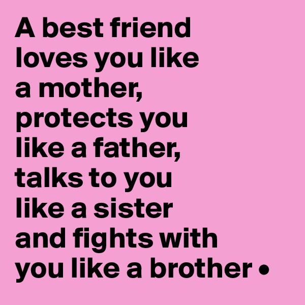 A best friend
loves you like
a mother,
protects you
like a father,
talks to you
like a sister
and fights with
you like a brother •
