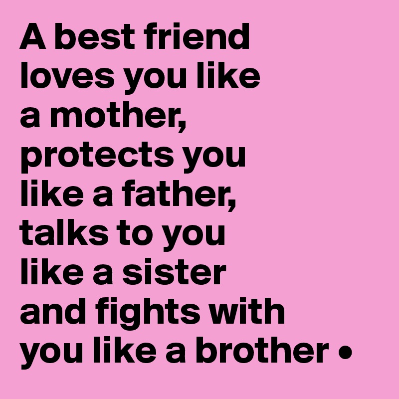 A best friend
loves you like
a mother,
protects you
like a father,
talks to you
like a sister
and fights with
you like a brother •