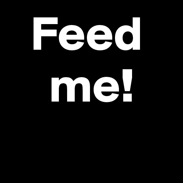 Feed
 me!