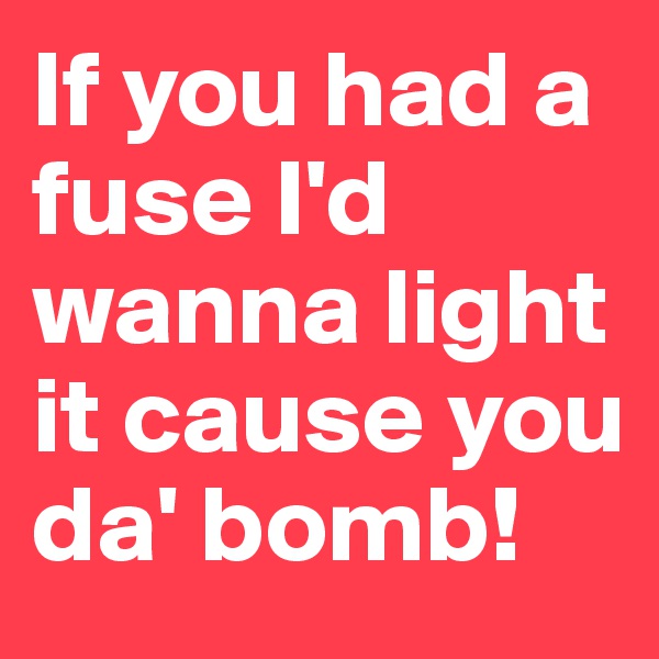 If you had a fuse I'd wanna light it cause you da' bomb!