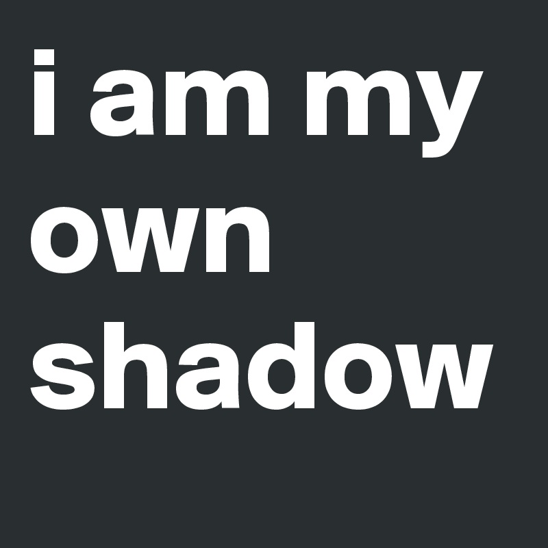 i am my own shadow