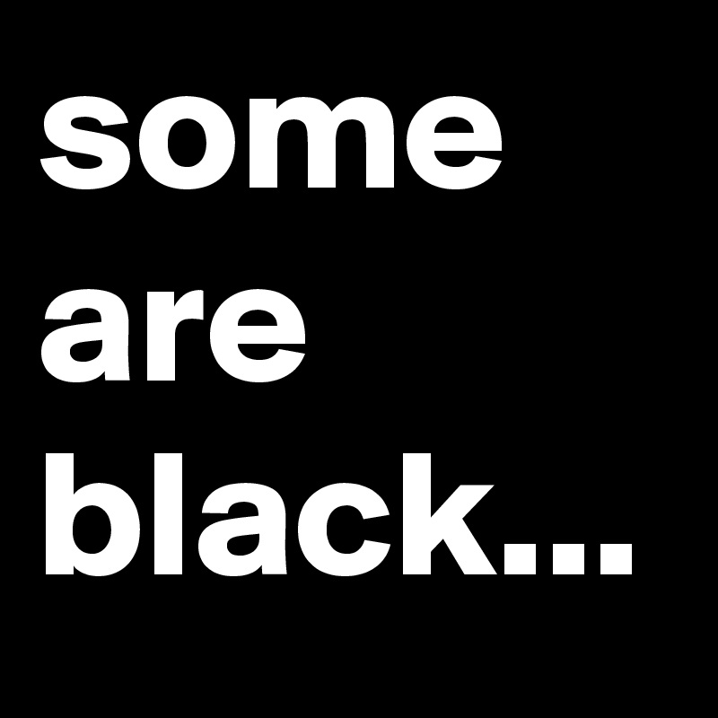 some are black...