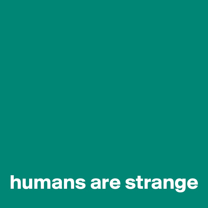 







humans are strange