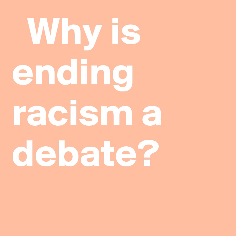  Why is ending racism a debate?
