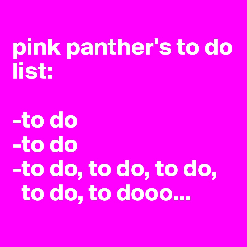 
pink panther's to do list:

-to do
-to do 
-to do, to do, to do,   
  to do, to dooo...
