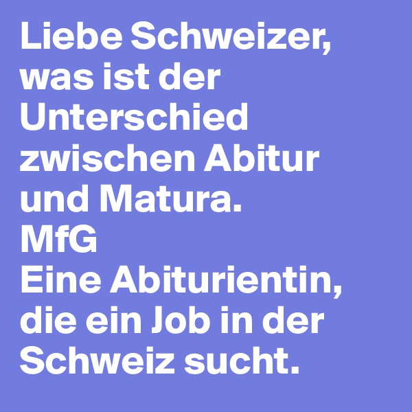 Liebe Schweizer, 
was ist der Unterschied zwischen Abitur und Matura.
MfG
Eine Abiturientin, die ein Job in der Schweiz sucht.