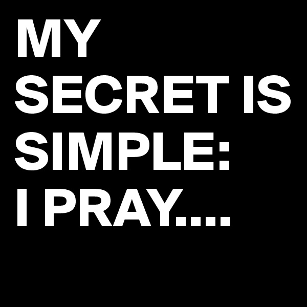 MY SECRET IS SIMPLE:
I PRAY....