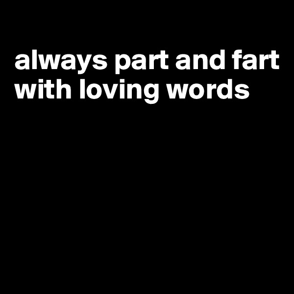 
always part and fart with loving words




