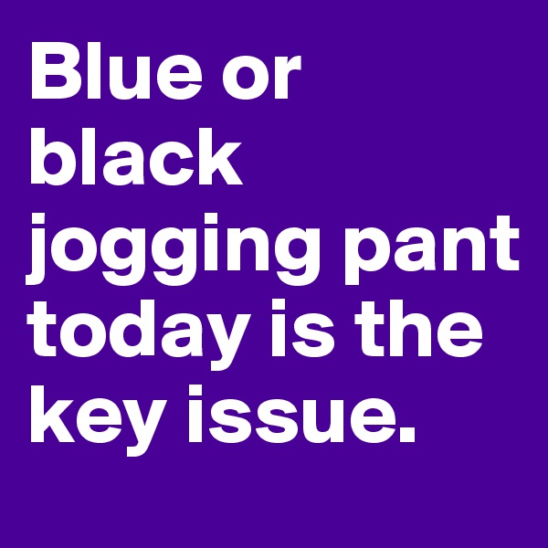 Blue or black jogging pant today is the key issue.