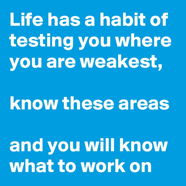 Life has a habit of testing you where you are weakest,

know these areas 

and you will know what to work on