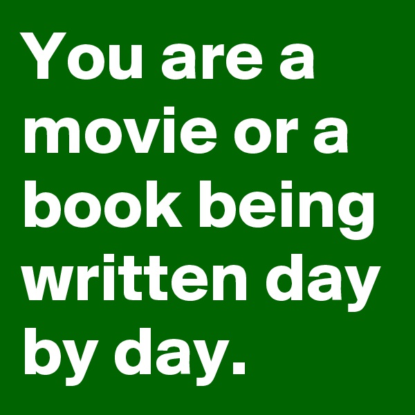 You are a movie or a book being written day by day.