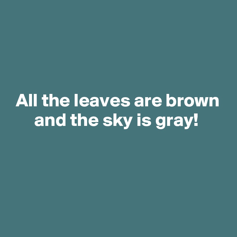 



 All the leaves are brown
      and the sky is gray!



