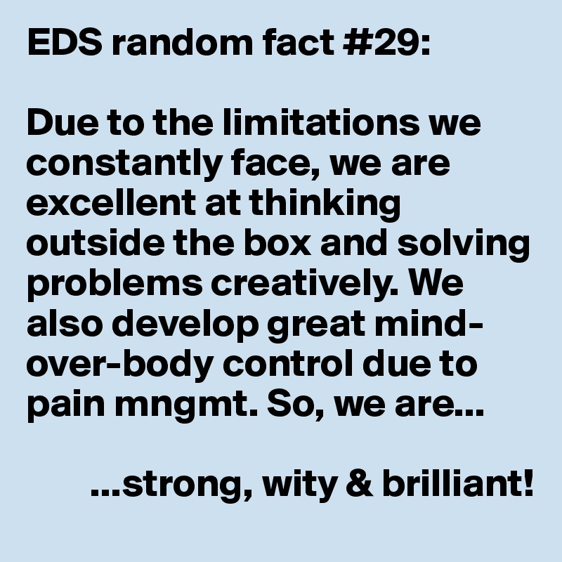 EDS random fact #29:

Due to the limitations we constantly face, we are excellent at thinking  outside the box and solving problems creatively. We also develop great mind-over-body control due to pain mngmt. So, we are...

        ...strong, wity & brilliant!