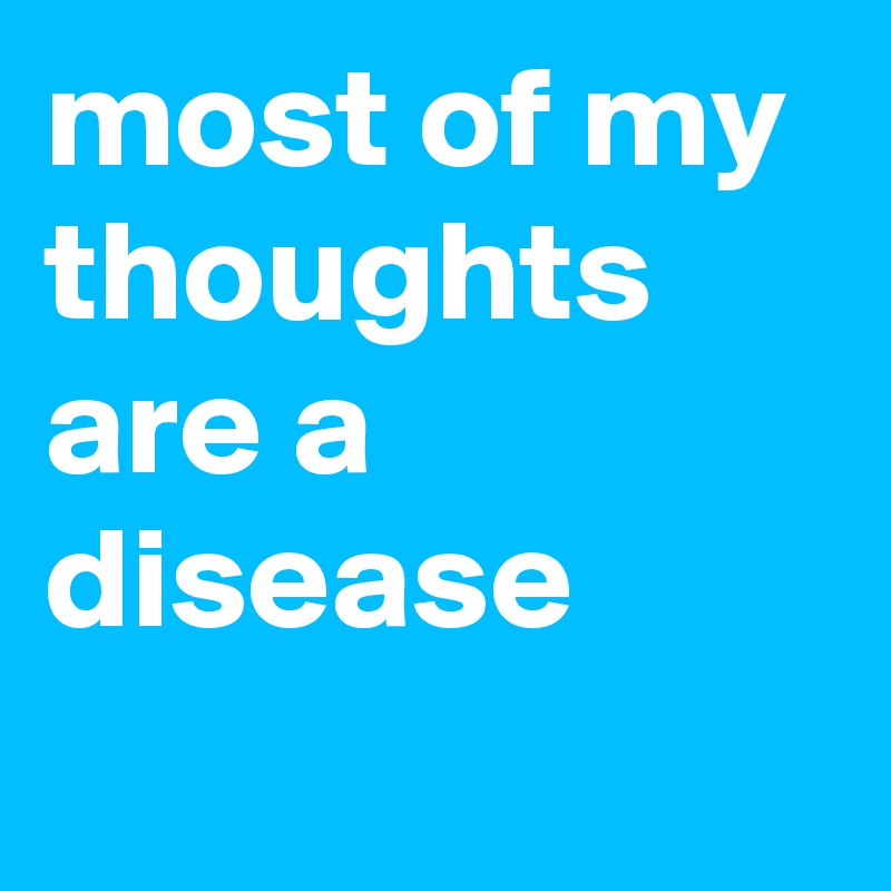 most of my thoughts are a disease