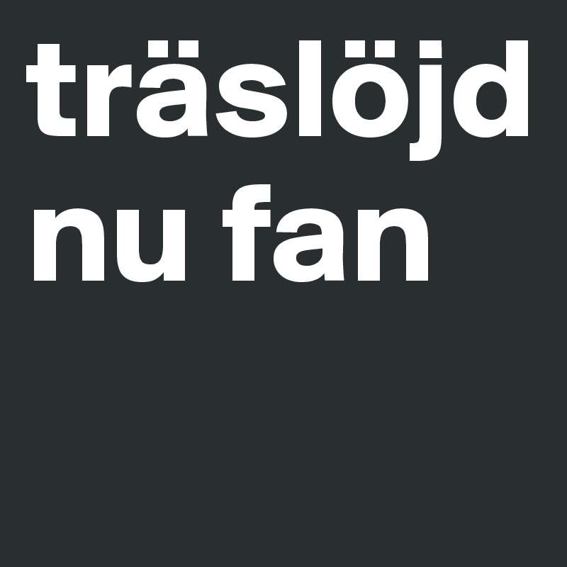 träslöjd nu fan
