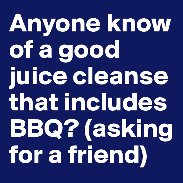 Anyone know of a good juice cleanse that includes BBQ? (asking for a friend)