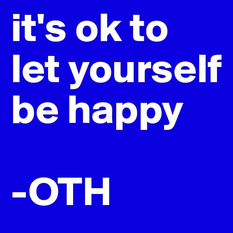 it's ok to let yourself be happy

-OTH 